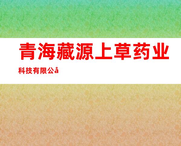青海藏源上草药业科技有限公司