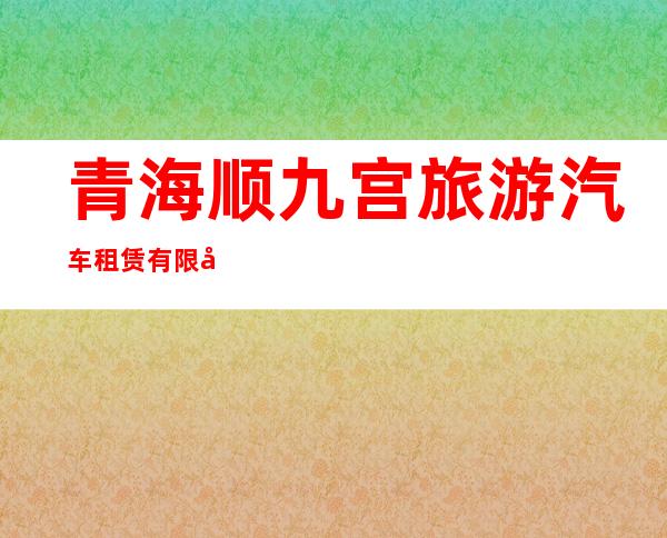 青海顺九宫旅游汽车租赁有限公司