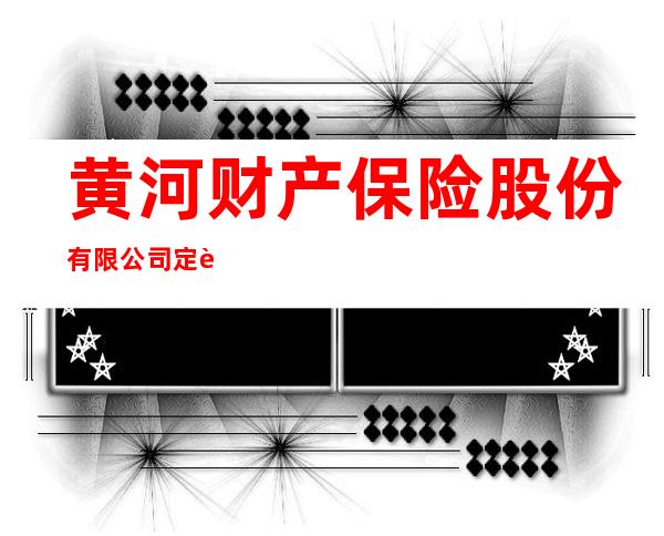 黄河财产保险股份有限公司定西市中心支公司