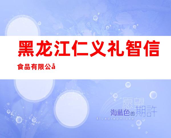 黑龙江仁义礼智信食品有限公司