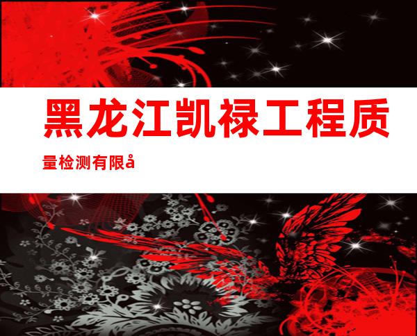 黑龙江凯禄工程质量检测有限公司