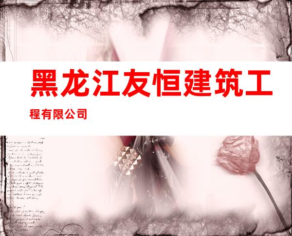 黑龙江友恒建筑工程有限公司