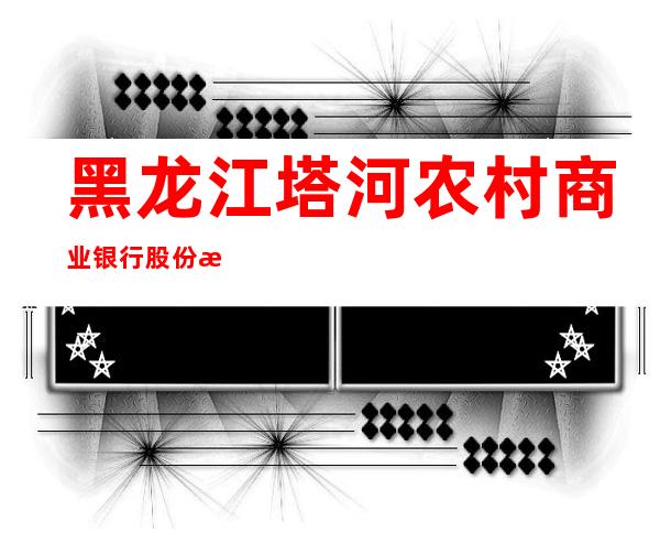 黑龙江塔河农村商业银行股份有限公司