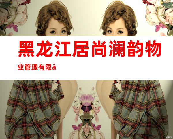 黑龙江居尚澜韵物业管理有限公司