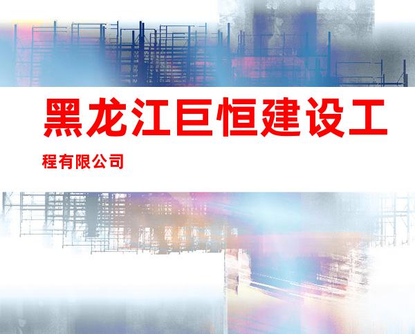 黑龙江巨恒建设工程有限公司