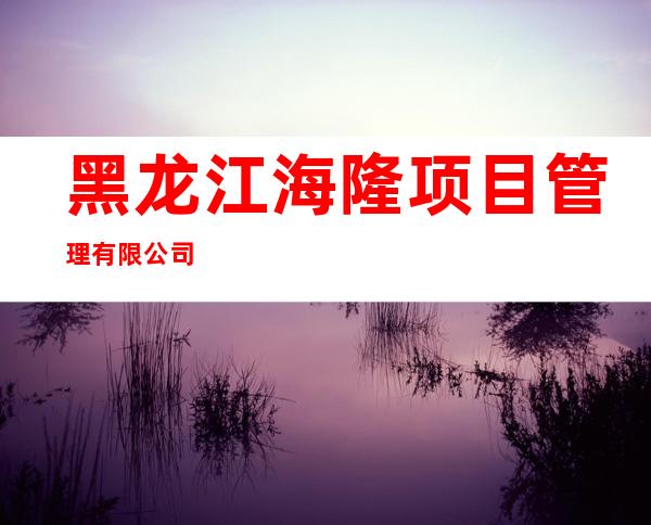 黑龙江海隆项目管理有限公司