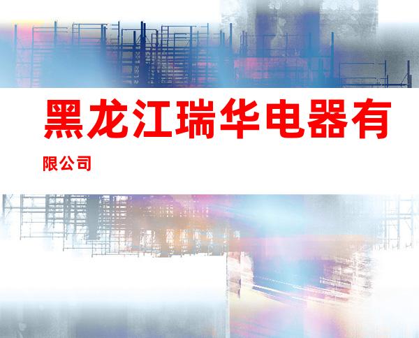 黑龙江瑞华电器有限公司