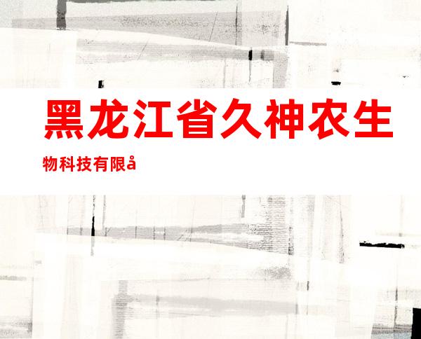 黑龙江省久神农生物科技有限公司