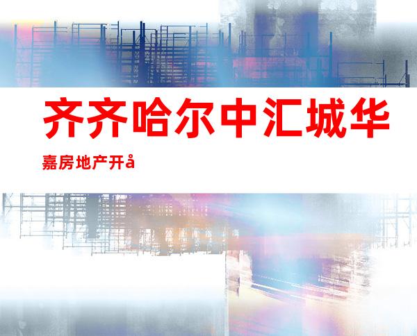 齐齐哈尔中汇城华嘉房地产开发有限公司